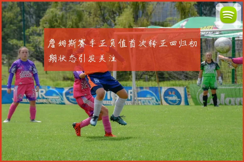 詹姆斯赛季正负值首次转正回归初期状态引发关注