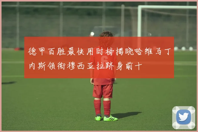 德甲百胜最快用时榜揭晓哈维马丁内斯领衔穆西亚拉跻身前十